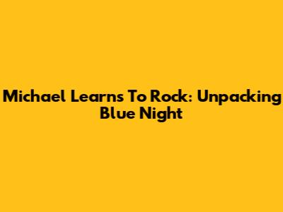 Michael Learns To Rock: Unpacking 'Blue Night'
