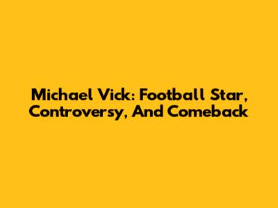 Michael Vick: Football Star, Controversy, And Comeback