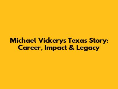 Michael Vickery's Texas Story: Career, Impact & Legacy