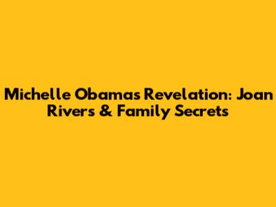 Michelle Obama's Revelation: Joan Rivers & Family Secrets