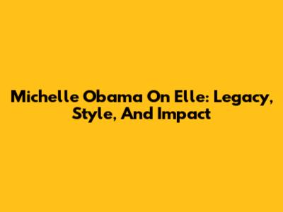 Michelle Obama On Elle: Legacy, Style, And Impact