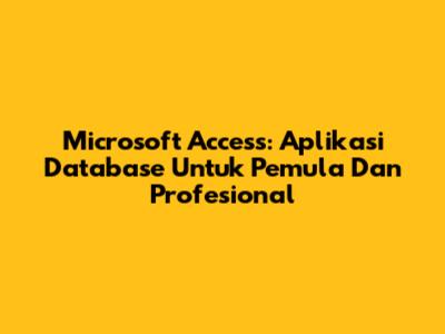 Microsoft Access: Aplikasi Database Untuk Pemula Dan Profesional