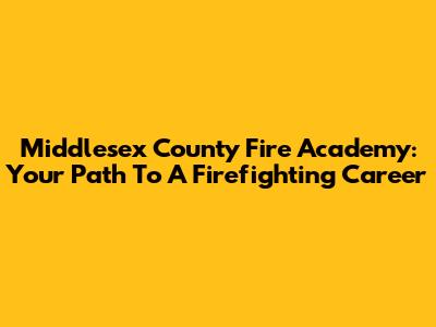 Middlesex County Fire Academy: Your Path To A Firefighting Career