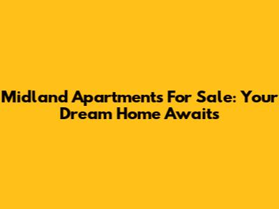 Midland Apartments For Sale: Your Dream Home Awaits