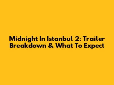 Midnight In Istanbul 2: Trailer Breakdown & What To Expect