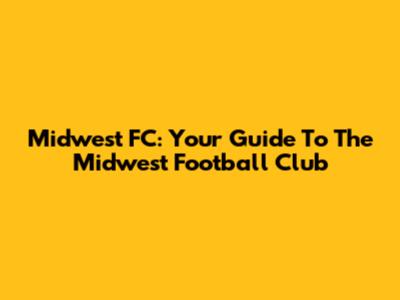 Midwest FC: Your Guide To The Midwest Football Club