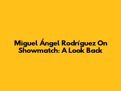 Miguel Ángel Rodríguez On Showmatch: A Look Back