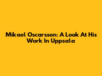 Mikael Oscarsson: A Look At His Work In Uppsala