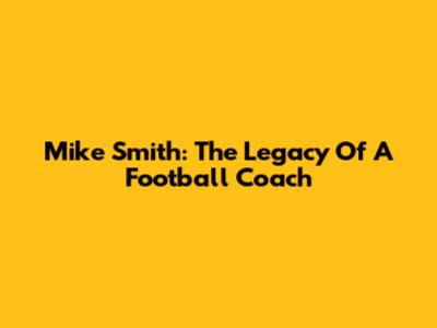 Mike Smith: The Legacy Of A Football Coach