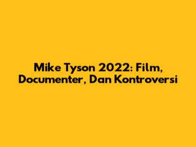 Mike Tyson 2022: Film, Documenter, Dan Kontroversi