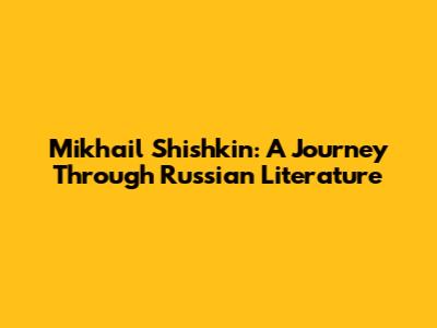 Mikhail Shishkin: A Journey Through Russian Literature