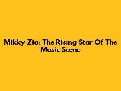 Mikky Zia: The Rising Star Of The Music Scene