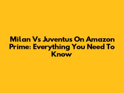 Milan Vs Juventus On Amazon Prime: Everything You Need To Know