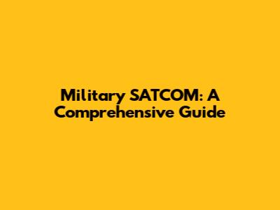 Military SATCOM: A Comprehensive Guide