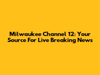 Milwaukee Channel 12: Your Source For Live Breaking News