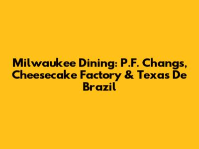 Milwaukee Dining: P.F. Chang's, Cheesecake Factory & Texas De Brazil