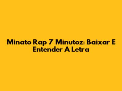 Minato Rap 7 Minutoz: Baixar E Entender A Letra