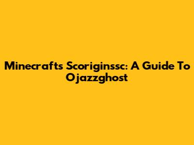 Minecraft's Scoriginssc: A Guide To Ojazzghost