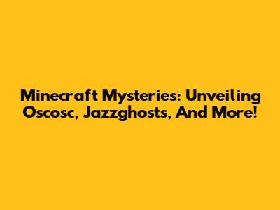 Minecraft Mysteries: Unveiling Oscosc, Jazzghosts, And More!