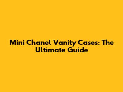 Mini Chanel Vanity Cases: The Ultimate Guide