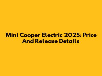 Mini Cooper Electric 2025: Price And Release Details