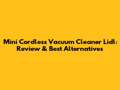Mini Cordless Vacuum Cleaner Lidl: Review & Best Alternatives
