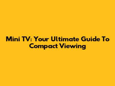 Mini TV: Your Ultimate Guide To Compact Viewing