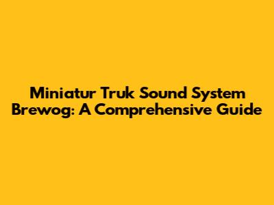 Miniatur Truk Sound System Brewog: A Comprehensive Guide