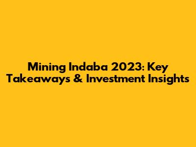 Mining Indaba 2023: Key Takeaways & Investment Insights