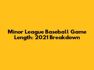 Minor League Baseball Game Length: 2021 Breakdown