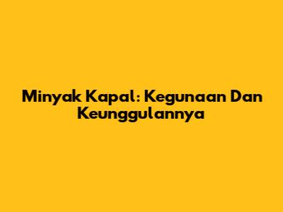 Minyak Kapal: Kegunaan Dan Keunggulannya