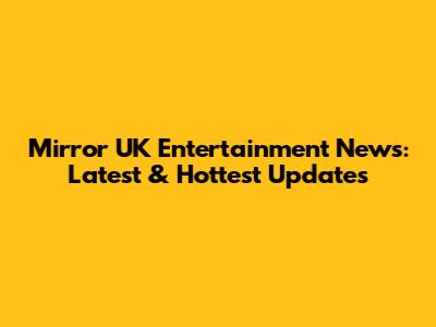 Mirror UK Entertainment News: Latest & Hottest Updates