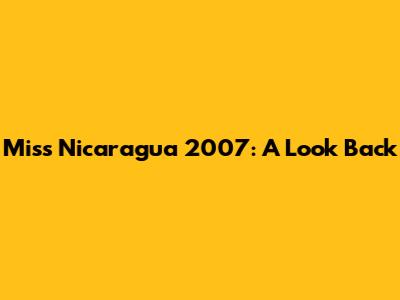 Miss Nicaragua 2007: A Look Back