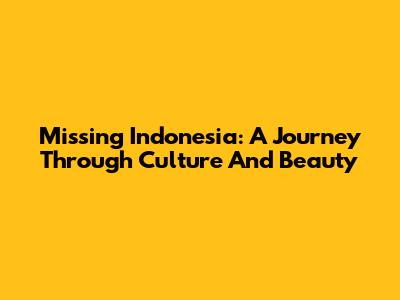 Missing Indonesia: A Journey Through Culture And Beauty