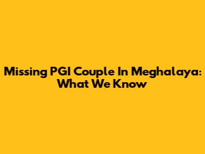 Missing PGI Couple In Meghalaya: What We Know