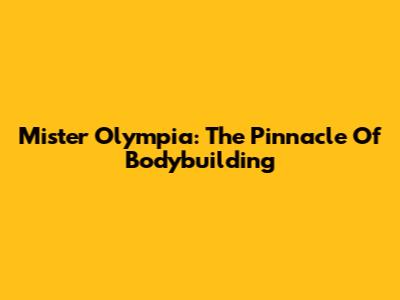 Mister Olympia: The Pinnacle Of Bodybuilding