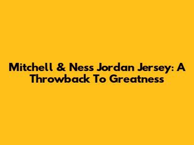 Mitchell & Ness Jordan Jersey: A Throwback To Greatness