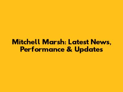 Mitchell Marsh: Latest News, Performance & Updates