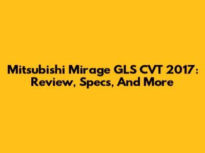 Mitsubishi Mirage GLS CVT 2017: Review, Specs, And More