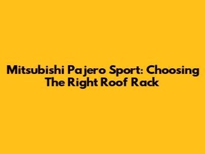 Mitsubishi Pajero Sport: Choosing The Right Roof Rack