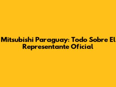 Mitsubishi Paraguay: Todo Sobre El Representante Oficial