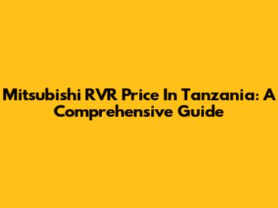 Mitsubishi RVR Price In Tanzania: A Comprehensive Guide