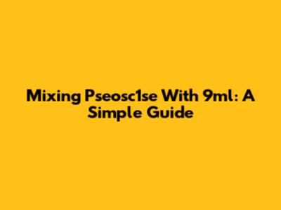 Mixing Pseosc1se With 9ml: A Simple Guide