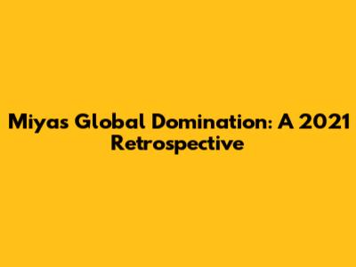 Miya's Global Domination: A 2021 Retrospective