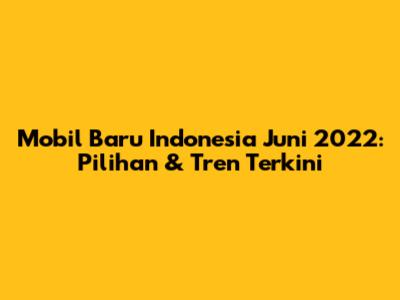 Mobil Baru Indonesia Juni 2022: Pilihan & Tren Terkini