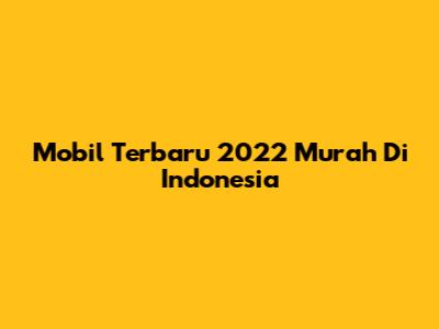 Mobil Terbaru 2022 Murah Di Indonesia