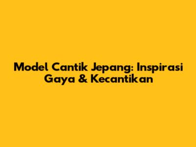 Model Cantik Jepang: Inspirasi Gaya & Kecantikan