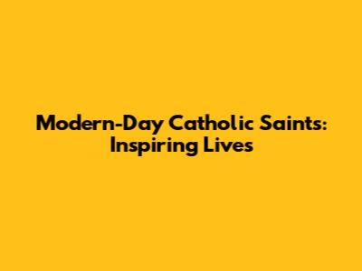 Modern-Day Catholic Saints: Inspiring Lives
