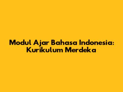 Modul Ajar Bahasa Indonesia: Kurikulum Merdeka