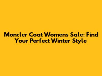 Moncler Coat Women's Sale: Find Your Perfect Winter Style